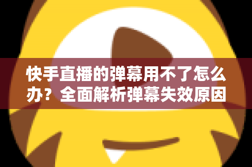 快手直播的弹幕用不了怎么办?全面解析弹幕失效原因与高效解决技巧大全 快手直播的弹幕用不了怎么办?全面解析弹幕失效原因与高效解决技巧大全