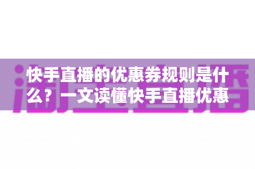 快手直播的优惠券规则是什么?一文读懂快手直播优惠券领取、使用与商家设置全攻略 快手直播的优惠券规则是什么?一文读懂快手直播优惠券领取、使用与商家设置全攻略