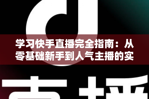 学习快手直播完全指南:从零基础新手到人气主播的实战进阶教程 学习快手直播完全指南:从零基础新手到人气主播的实战进阶教程
