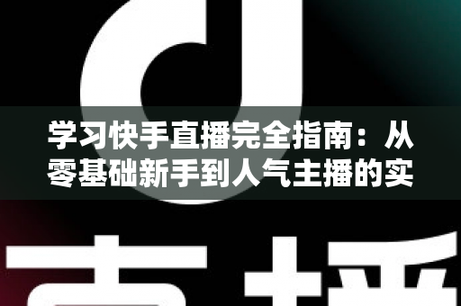 学习快手直播完全指南:从零基础新手到人气主播的实战进阶教程 学习快手直播完全指南:从零基础新手到人气主播的实战进阶教程