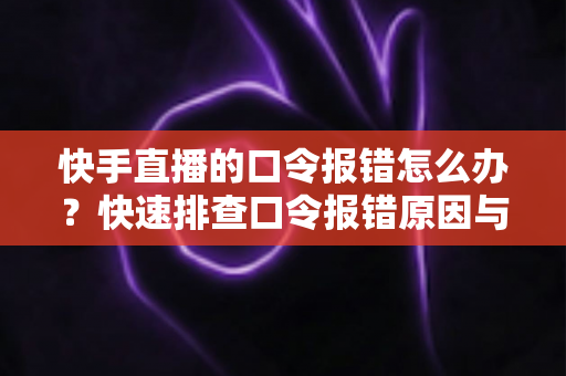 快手直播的口令报错怎么办?快速排查口令报错原因与超实用解决方案全指南 快手直播的口令报错怎么办?快速排查口令报错原因与超实用解决方案全指南