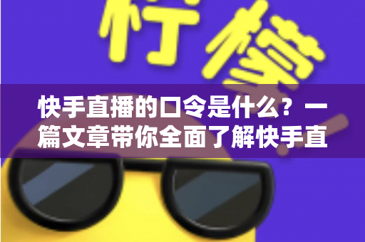 快手直播的口令是什么？一篇文章带你全面了解快手直播口令的用法与技巧