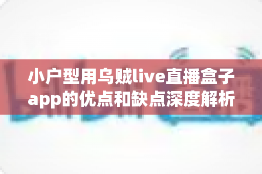 小户型用乌贼live直播盒子app的优点和缺点深度解析：小空间也能享受大屏直播体验吗？