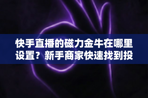 快手直播的磁力金牛在哪里设置？新手商家快速找到投放入口的完整实操指南