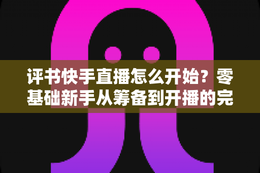 评书快手直播怎么开始?零基础新手从筹备到开播的完整实战指南 评书快手直播怎么开始?零基础新手从筹备到开播的完整实战指南