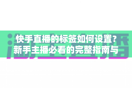 快手直播的标签如何设置?新手主播必看的完整指南与实用技巧 快手直播的标签如何设置?新手主播必看的完整指南与实用技巧