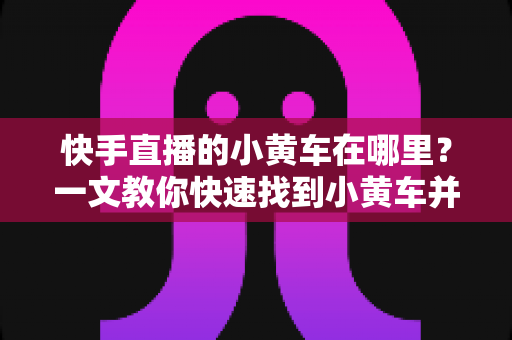 快手直播的小黄车在哪里?一文教你快速找到小黄车并顺利完成直播购物 快手直播的小黄车在哪里?一文教你快速找到小黄车并顺利完成直播购物