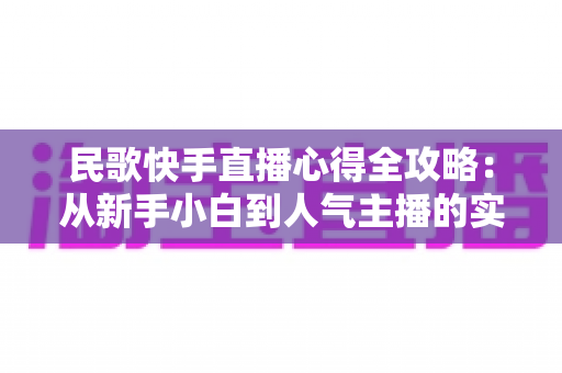 民歌快手直播心得全攻略:从新手小白到人气主播的实战经验与技巧分享 民歌快手直播心得全攻略:从新手小白到人气主播的实战经验与技巧分享