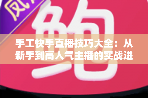 手工快手直播技巧大全:从新手到高人气主播的实战进阶指南 手工快手直播技巧大全:从新手到高人气主播的实战进阶指南