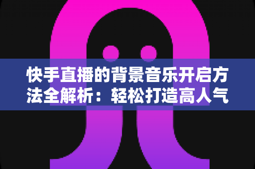 快手直播的背景音乐开启方法全解析:轻松打造高人气音乐直播间 快手直播的背景音乐开启方法全解析:轻松打造高人气音乐直播间