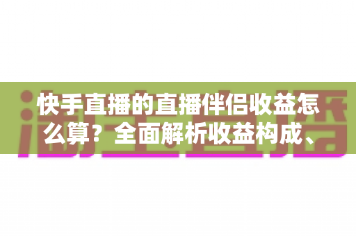 快手直播的直播伴侣收益怎么算?全面解析收益构成、分成比例与提升技巧 快手直播的直播伴侣收益怎么算?全面解析收益构成、分成比例与提升技巧