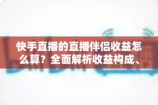 快手直播的直播伴侣收益怎么算?全面解析收益构成、分成比例与提升技巧 快手直播的直播伴侣收益怎么算?全面解析收益构成、分成比例与提升技巧