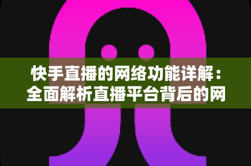 快手直播的网络功能详解:全面解析直播平台背后的网络技术架构与实用优化指南 快手直播的网络功能详解:全面解析直播平台背后的网络技术架构与实用优化指南
