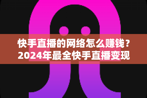快手直播的网络怎么赚钱?2024年最全快手直播变现赚钱攻略与实战技巧 快手直播的网络怎么赚钱?2024年最全快手直播变现赚钱攻略与实战技巧