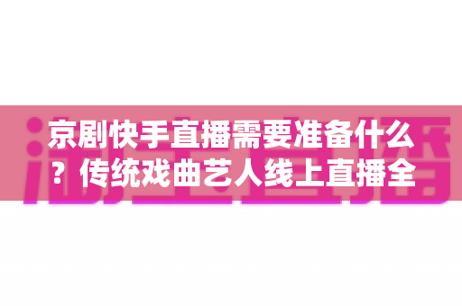 京剧快手直播需要准备什么？传统戏曲艺人线上直播全攻略与必备清单
