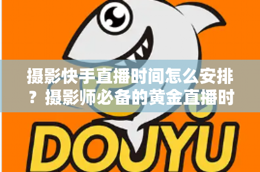 摄影快手直播时间怎么安排?摄影师必备的黄金直播时间表与涨粉实战指南 摄影快手直播时间怎么安排?摄影师必备的黄金直播时间表与涨粉实战指南