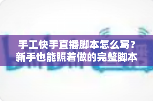 手工快手直播脚本怎么写?新手也能照着做的完整脚本撰写指南与实战模板 手工快手直播脚本怎么写?新手也能照着做的完整脚本撰写指南与实战模板
