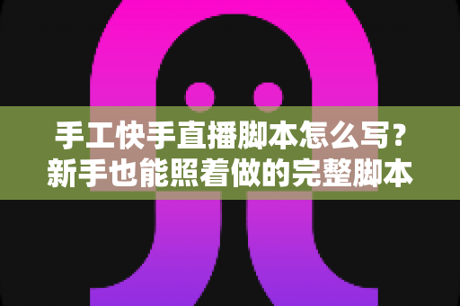手工快手直播脚本怎么写?新手也能照着做的完整脚本撰写指南与实战模板 手工快手直播脚本怎么写?新手也能照着做的完整脚本撰写指南与实战模板