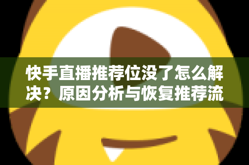 快手直播推荐位没了怎么解决?原因分析与恢复推荐流的实用指南 快手直播推荐位没了怎么解决?原因分析与恢复推荐流的实用指南