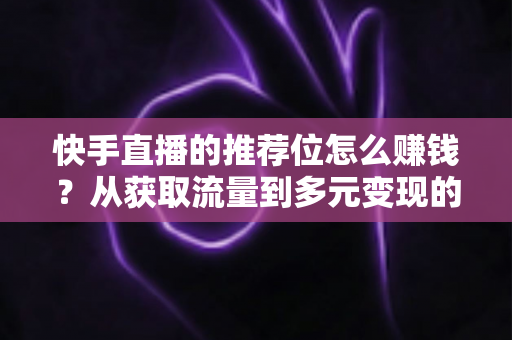 快手直播的推荐位怎么赚钱?从获取流量到多元变现的全攻略解析 快手直播的推荐位怎么赚钱?从获取流量到多元变现的全攻略解析