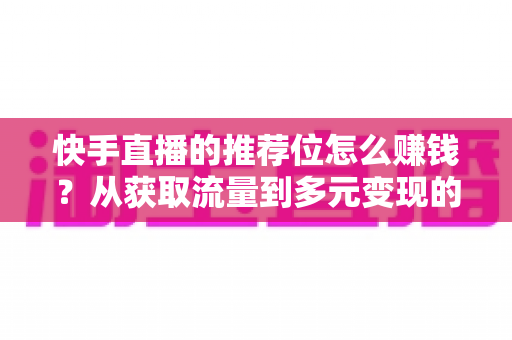 快手直播的推荐位怎么赚钱?从获取流量到多元变现的全攻略解析 快手直播的推荐位怎么赚钱?从获取流量到多元变现的全攻略解析