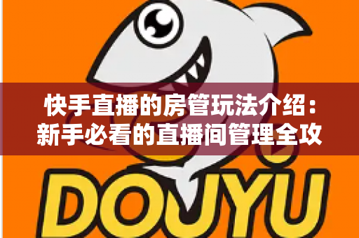 快手直播的房管玩法介绍:新手必看的直播间管理全攻略 快手直播的房管玩法介绍:新手必看的直播间管理全攻略