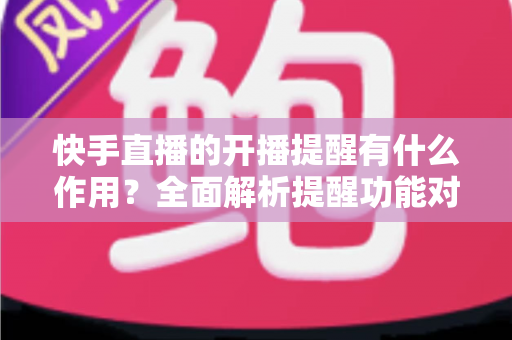 快手直播的开播提醒有什么作用?全面解析提醒功能对观众与主播的双重价值 快手直播的开播提醒有什么作用?全面解析提醒功能对观众与主播的双重价值