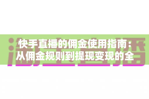 快手直播的佣金使用指南：从佣金规则到提现变现的全流程详解