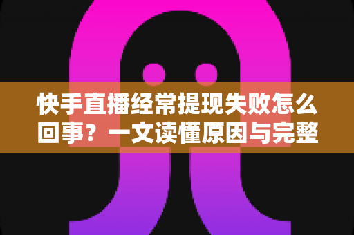 快手直播经常提现失败怎么回事?一文读懂原因与完整解决方案 快手直播经常提现失败怎么回事?一文读懂原因与完整解决方案
