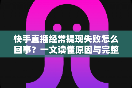 快手直播经常提现失败怎么回事?一文读懂原因与完整解决方案 快手直播经常提现失败怎么回事?一文读懂原因与完整解决方案