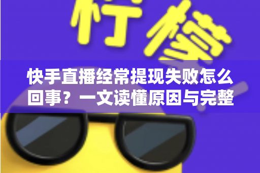 快手直播经常提现失败怎么回事?一文读懂原因与完整解决方案 快手直播经常提现失败怎么回事?一文读懂原因与完整解决方案