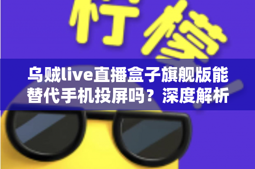 乌贼live直播盒子旗舰版能替代手机投屏吗？深度解析直播盒子的实用价值与选购指南