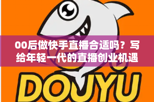 00后做快手直播合适吗?写给年轻一代的直播创业机遇、挑战与实操全指南 00后做快手直播合适吗?写给年轻一代的直播创业机遇、挑战与实操全指南