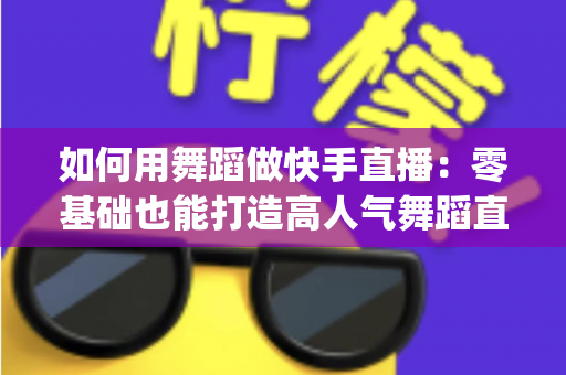 如何用舞蹈做快手直播:零基础也能打造高人气舞蹈直播间 fully指南 如何用舞蹈做快手直播:零基础也能打造高人气舞蹈直播间 fully指南