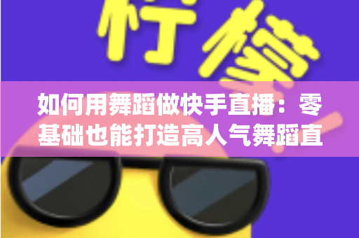 如何用舞蹈做快手直播：零基础也能打造高人气舞蹈直播间 fully指南