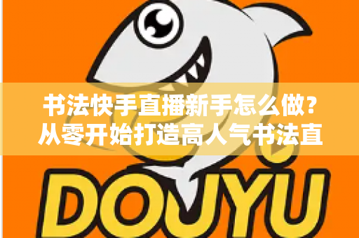 书法快手直播新手怎么做?从零开始打造高人气书法直播间的完整指南 书法快手直播新手怎么做?从零开始打造高人气书法直播间的完整指南