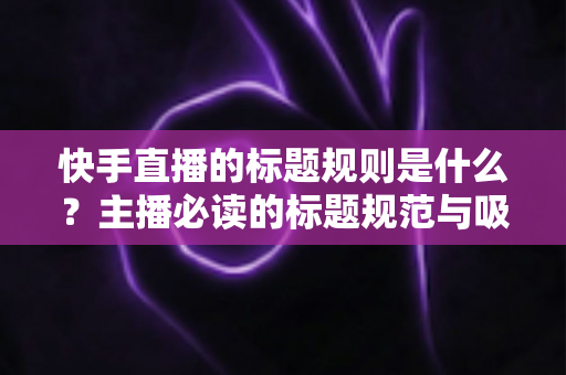快手直播的标题规则是什么?主播必读的标题规范与吸睛命名技巧全解析 快手直播的标题规则是什么?主播必读的标题规范与吸睛命名技巧全解析