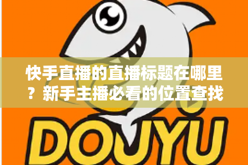 快手直播的直播标题在哪里?新手主播必看的位置查找与设置全攻略 快手直播的直播标题在哪里?新手主播必看的位置查找与设置全攻略