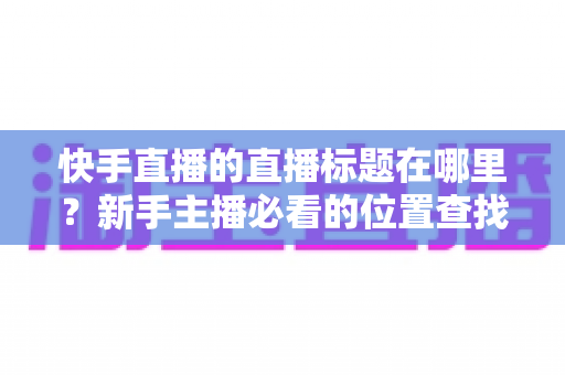 快手直播的直播标题在哪里?新手主播必看的位置查找与设置全攻略 快手直播的直播标题在哪里?新手主播必看的位置查找与设置全攻略