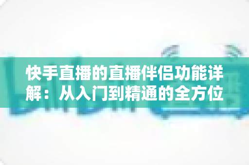 快手直播的直播伴侣功能详解:从入门到精通的全方位实战指南 快手直播的直播伴侣功能详解:从入门到精通的全方位实战指南
