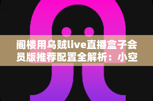 阁楼用乌贼live直播盒子会员版推荐配置全解析：小空间也能享受大屏直播的极致体验