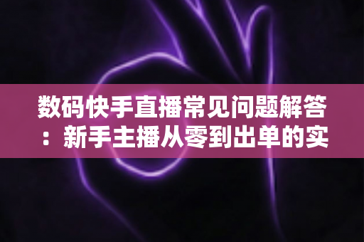 数码快手直播常见问题解答:新手主播从零到出单的实战指南 数码快手直播常见问题解答:新手主播从零到出单的实战指南
