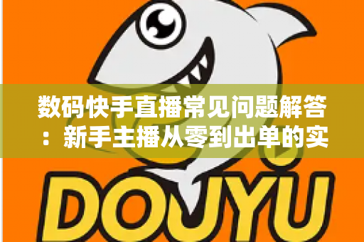 数码快手直播常见问题解答:新手主播从零到出单的实战指南 数码快手直播常见问题解答:新手主播从零到出单的实战指南