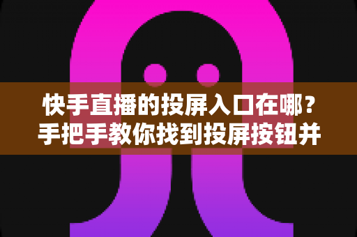 快手直播的投屏入口在哪?手把手教你找到投屏按钮并轻松实现大屏观看 快手直播的投屏入口在哪?手把手教你找到投屏按钮并轻松实现大屏观看