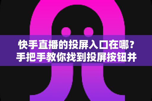 快手直播的投屏入口在哪?手把手教你找到投屏按钮并轻松实现大屏观看 快手直播的投屏入口在哪?手把手教你找到投屏按钮并轻松实现大屏观看