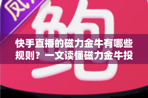 快手直播的磁力金牛有哪些规则？一文读懂磁力金牛投放规则与合规运营指南