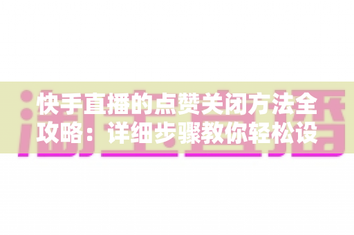 快手直播的点赞关闭方法全攻略:详细步骤教你轻松设置,打造更清爽的直播体验 快手直播的点赞关闭方法全攻略:详细步骤教你轻松设置,打造更清爽的直播体验