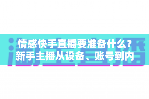 情感快手直播要准备什么?新手主播从设备、账号到内容的全方位开播指南 情感快手直播要准备什么?新手主播从设备、账号到内容的全方位开播指南