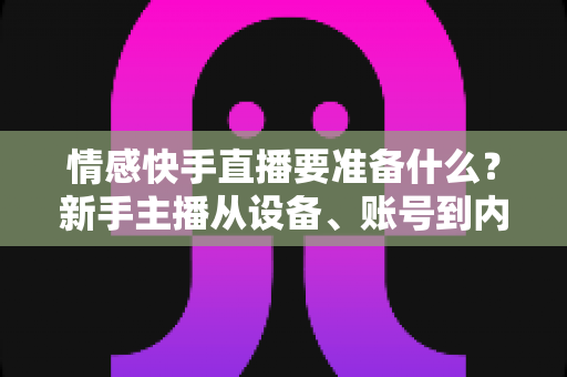 情感快手直播要准备什么?新手主播从设备、账号到内容的全方位开播指南 情感快手直播要准备什么?新手主播从设备、账号到内容的全方位开播指南