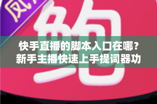 快手直播的脚本入口在哪？新手主播快速上手提词器功能的完整指南